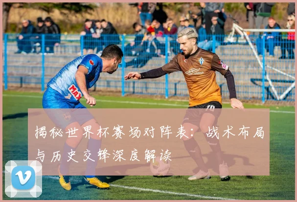 揭秘世界杯赛场对阵表：战术布局与历史交锋深度解读