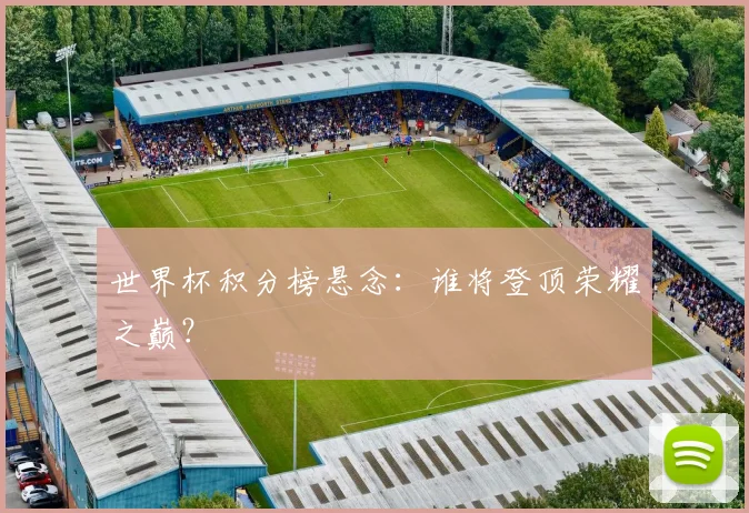 世界杯积分榜悬念：谁将登顶荣耀之巅？