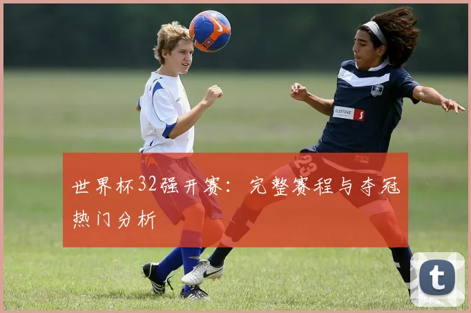 世界杯32强开赛：完整赛程与夺冠热门分析